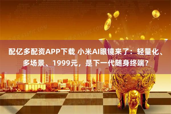 配亿多配资APP下载 小米AI眼镜来了：轻量化、多场景、1999元，是下一代随身终端？