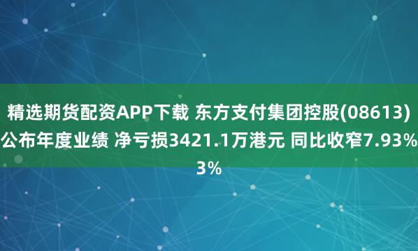 精选期货配资APP下载 东方支付集团控股(08613)公布年度业绩 净亏损3421.1万港元 同比收窄7.93%