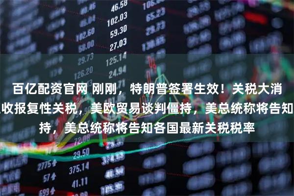 百亿配资官网 刚刚，特朗普签署生效！关税大消息：印度拟对美征收报复性关税，美欧贸易谈判僵持，美总统称将告知各国最新关税税率