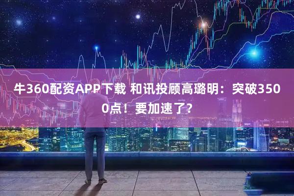 牛360配资APP下载 和讯投顾高璐明：突破3500点！要加速了？
