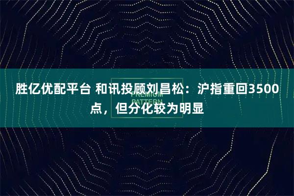 胜亿优配平台 和讯投顾刘昌松：沪指重回3500点，但分化较为明显