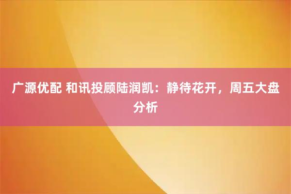 广源优配 和讯投顾陆润凯：静待花开，周五大盘分析
