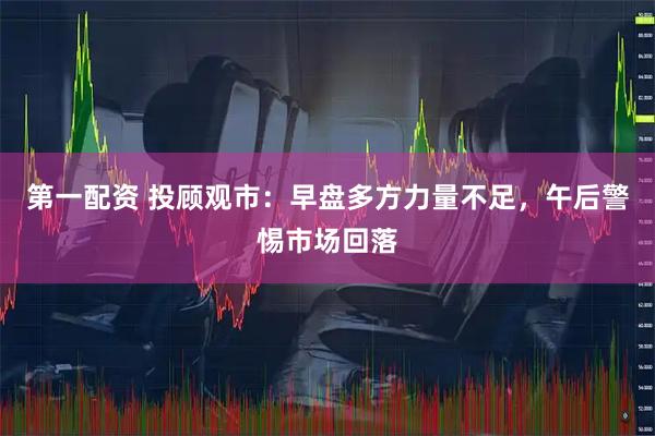 第一配资 投顾观市：早盘多方力量不足，午后警惕市场回落