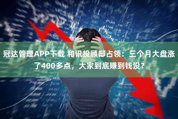 冠达管理APP下载 和讯投顾邸占领：三个月大盘涨了400多点，大家到底赚到钱没？