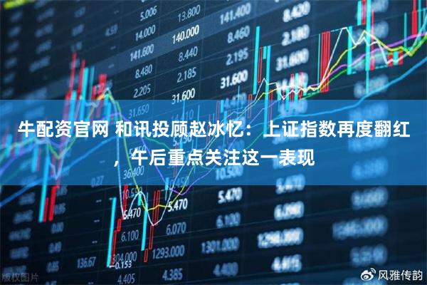 牛配资官网 和讯投顾赵冰忆：上证指数再度翻红，午后重点关注这一表现