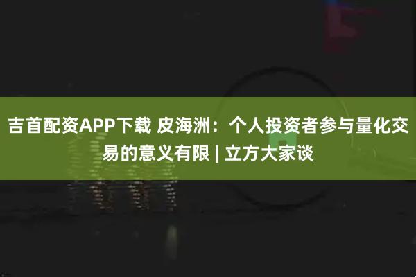 吉首配资APP下载 皮海洲：个人投资者参与量化交易的意义有限 | 立方大家谈