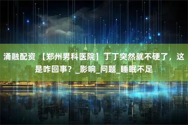 涌融配资 【郑州男科医院】丁丁突然就不硬了，这是咋回事？_影响_问题_睡眠不足