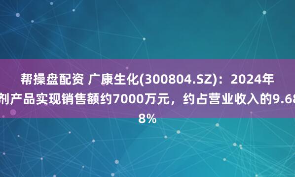 帮操盘配资 广康生化(300804.SZ)：2024年制剂产品实现销售额约7000万元，约占营业收入的9.68%