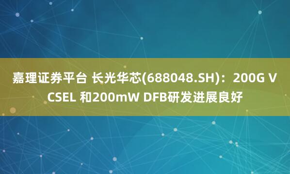 嘉理证券平台 长光华芯(688048.SH)：200G VCSEL 和200mW DFB研发进展良好