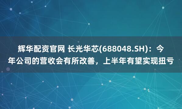 辉华配资官网 长光华芯(688048.SH)：今年公司的营收会有所改善，上半年有望实现扭亏