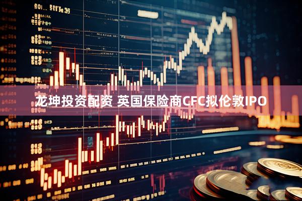 龙坤投资配资 英国保险商CFC拟伦敦IPO