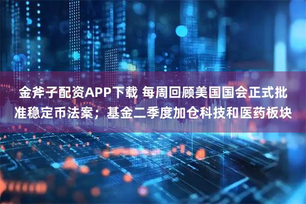 金斧子配资APP下载 每周回顾美国国会正式批准稳定币法案；基金二季度加仓科技和医药板块