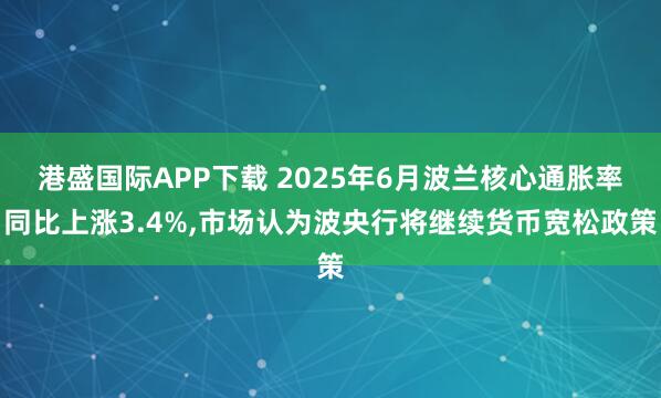 港盛国际APP下载 2025年6月波兰核心通胀率同比上涨3.4%,市场认为波央行将继续货币宽松政策