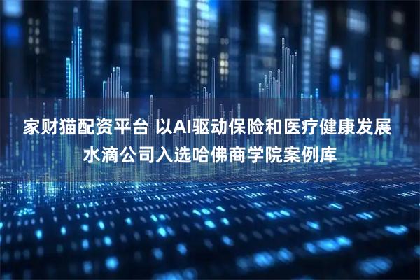 家财猫配资平台 以AI驱动保险和医疗健康发展 水滴公司入选哈佛商学院案例库