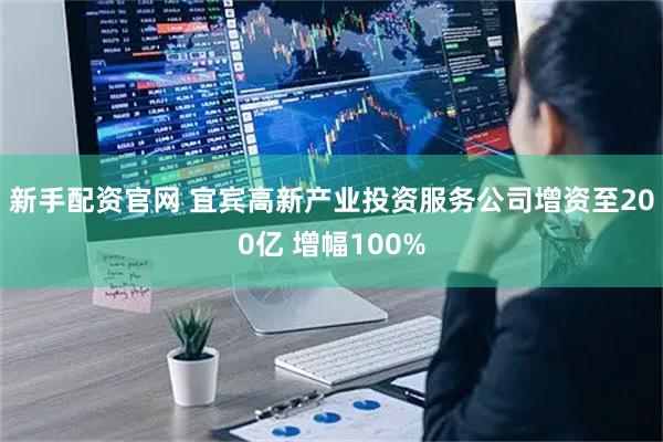 新手配资官网 宜宾高新产业投资服务公司增资至200亿 增幅100%