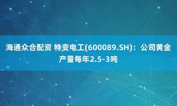 海通众合配资 特变电工(600089.SH)：公司黄金产量每年2.5-3吨