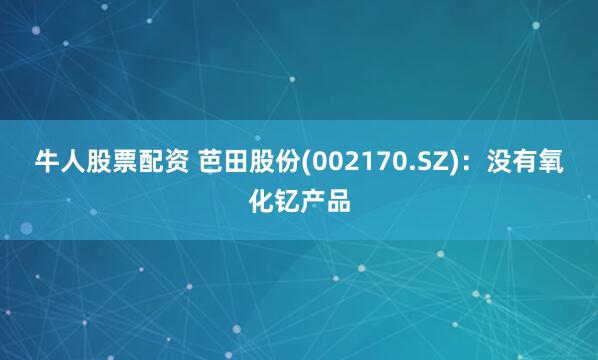 牛人股票配资 芭田股份(002170.SZ)：没有氧化钇产品