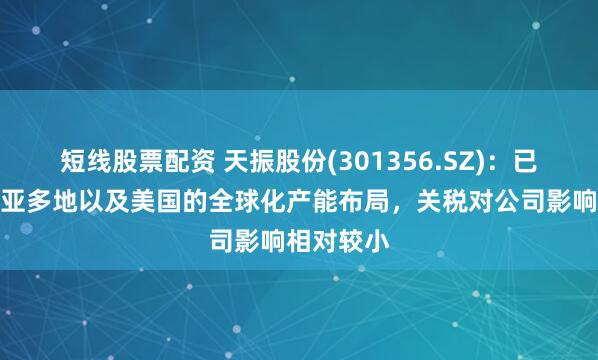 短线股票配资 天振股份(301356.SZ)：已完成东南亚多地以及美国的全球化产能布局，关税对公司影响相对较小