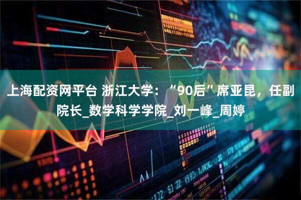 上海配资网平台 浙江大学：“90后”席亚昆，任副院长_数学科学学院_刘一峰_周婷