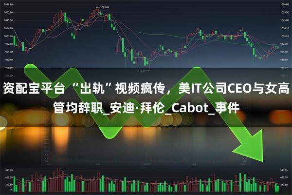 资配宝平台 “出轨”视频疯传，美IT公司CEO与女高管均辞职_安迪·拜伦_Cabot_事件