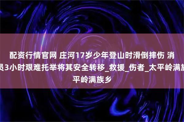 配资行情官网 庄河17岁少年登山时滑倒摔伤 消防员3小时艰难托举将其安全转移_救援_伤者_太平岭满族乡