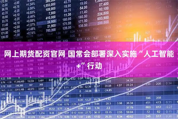 网上期货配资官网 国常会部署深入实施“人工智能+”行动