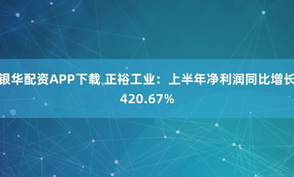 银华配资APP下载 正裕工业：上半年净利润同比增长420.67%