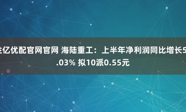 胜亿优配官网官网 海陆重工：上半年净利润同比增长50.03% 拟10派0.55元