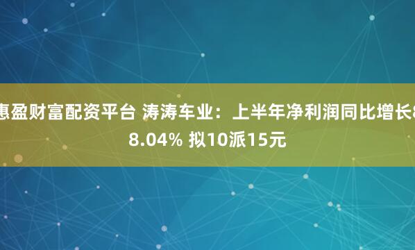 惠盈财富配资平台 涛涛车业：上半年净利润同比增长88.04% 拟10派15元