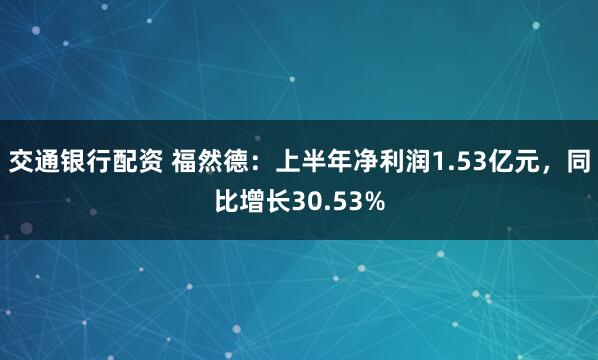交通银行配资 福然德：上半年净利润1.53亿元，同比增长30.53%