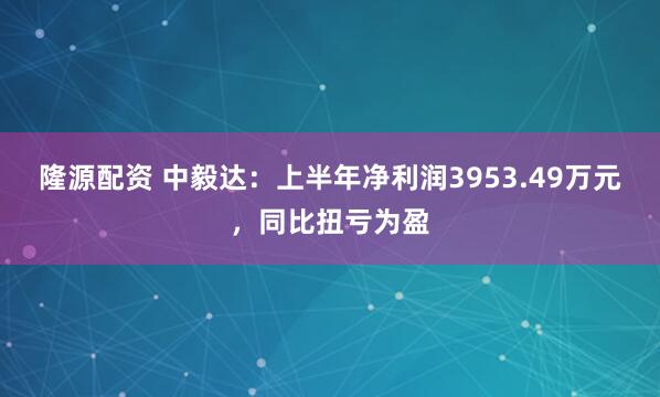 隆源配资 中毅达：上半年净利润3953.49万元，同比扭亏为盈