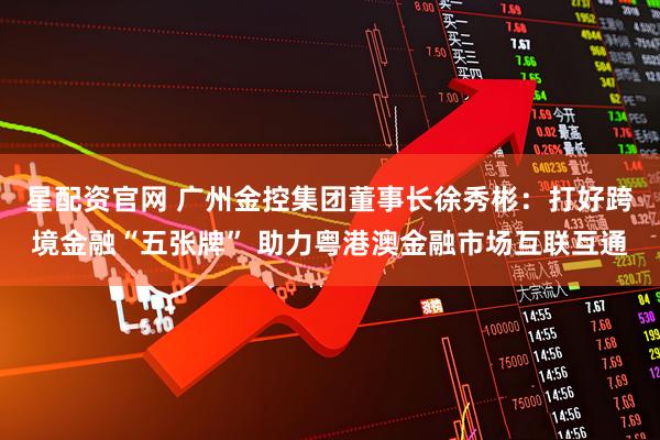 星配资官网 广州金控集团董事长徐秀彬：打好跨境金融“五张牌” 助力粤港澳金融市场互联互通