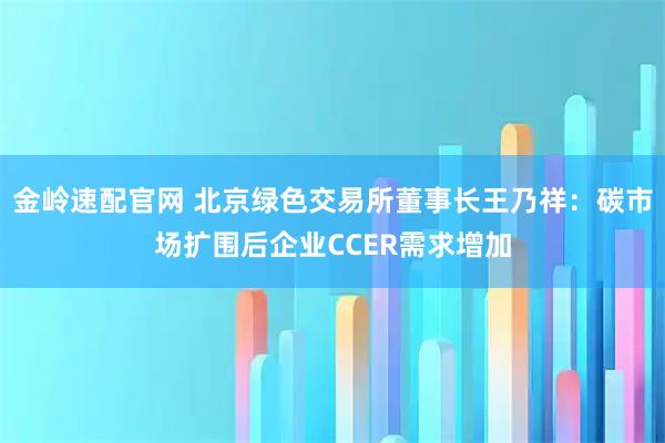 金岭速配官网 北京绿色交易所董事长王乃祥：碳市场扩围后企业CCER需求增加