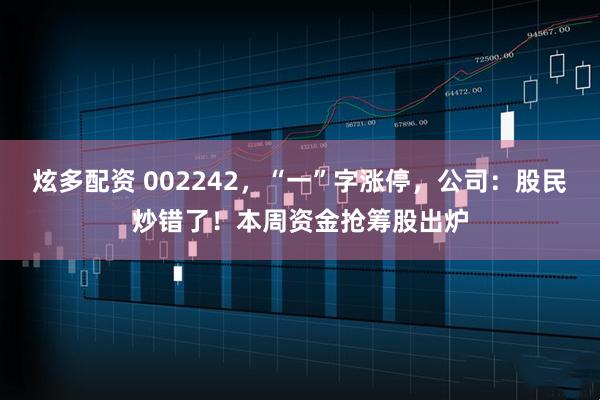 炫多配资 002242，“一”字涨停，公司：股民炒错了！本周资金抢筹股出炉