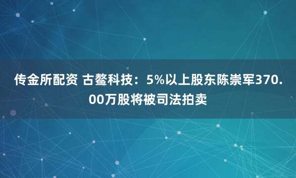 传金所配资 古鳌科技：5%以上股东陈崇军370.00万股将被司法拍卖