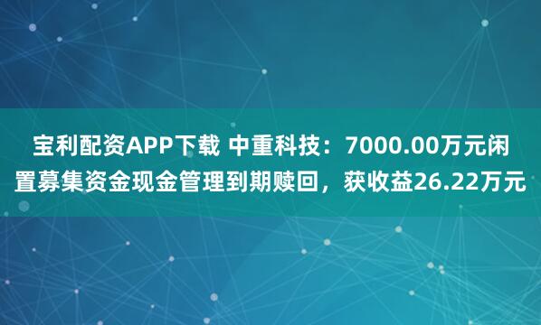 宝利配资APP下载 中重科技：7000.00万元闲置募集资金现金管理到期赎回，获收益26.22万元