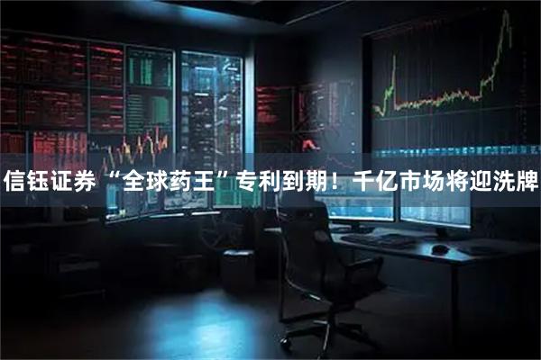 信钰证券 “全球药王”专利到期！千亿市场将迎洗牌