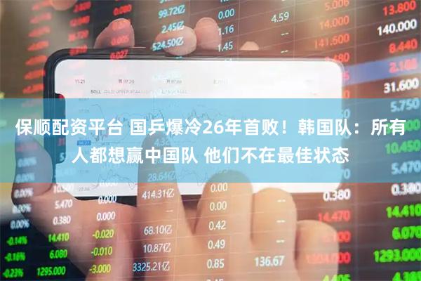 保顺配资平台 国乒爆冷26年首败！韩国队：所有人都想赢中国队 他们不在最佳状态