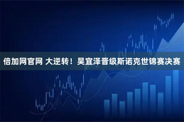 倍加网官网 大逆转！吴宜泽晋级斯诺克世锦赛决赛