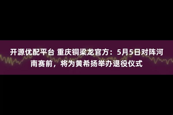 开源优配平台 重庆铜梁龙官方：5月5日对阵河南赛前，将为黄希扬举办退役仪式