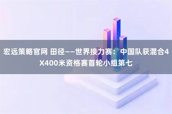 宏远策略官网 田径——世界接力赛：中国队获混合4X400米资格赛首轮小组第七