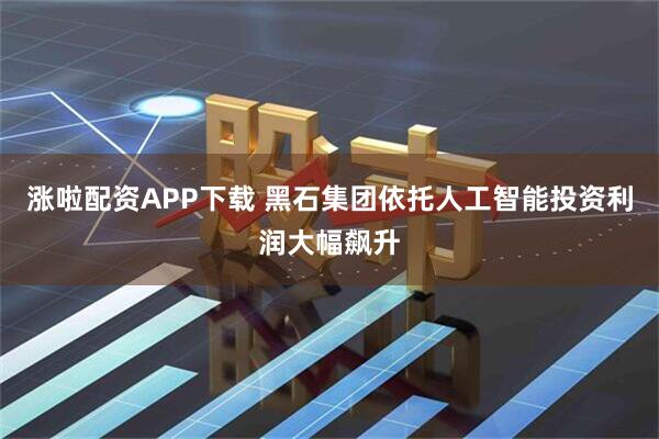 涨啦配资APP下载 黑石集团依托人工智能投资利润大幅飙升
