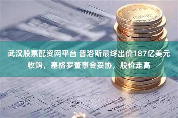 武汉股票配资网平台 普洛斯最终出价187亿美元收购，塞格罗董事会妥协，股价走高